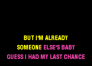 BUT I'M ALREADY
SOMEONE ELSE'S BABY
GUESS I HAD MY LAST CHANCE