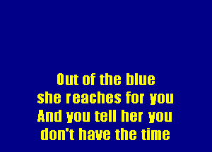 Bur 0f the blue
she reaches for you
And Hou tell he! mm
don't have the time