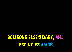 SOMEONE ELSE'S BABY, AH...
ESO NO ES AMOR