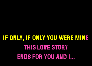 IF ONLY, IF ONLY YOU WERE MINE
THIS LOVE STORY
ENDS FOR YOU AND I...