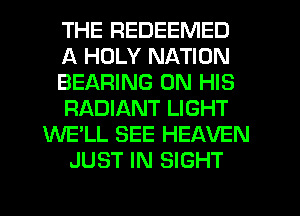 THE REDEEMED
A HOLY NATION
BEARING ON HIS
RADIANT LIGHT
WE'LL SEE HEAVEN
JUST IN SIGHT