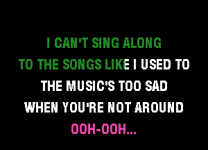 I CAN'T SING ALONG
TO THE SONGS LIKE I USED TO
THE MUSIC'S T00 SAD
WHEN YOU'RE HOT AROUND
OOH-OOH...