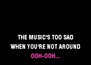 THE MUSIC'S T00 SAD
WHEN YOU'RE HOT AROUND
OOH-OOH...