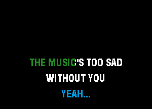THE MUSIC'S T00 SAD
WITHOUT YOU
YEAH...
