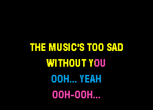 THE MUSIC'S T00 SAD

WITHOUT YOU
00H... YEAH
OOH-ODH...