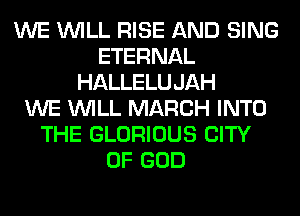 WE WILL RISE AND SING
ETERNAL
HALLELUJAH
WE WILL MARCH INTO
THE GLORIOUS CITY
OF GOD