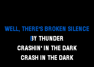 WELL, THERE'S BROKEN SILENCE
BY THUNDER
CRASHIH' IN THE DARK
CRASH IN THE DARK