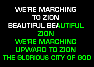 WERE MARCHING
T0 ZION
BEAUTIFUL BEAUTIFUL
ZION
WERE MARCHING

UPWARD T0 ZION
THE GLORIOUS CITY OF GOD