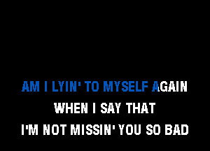 AM I LYIN' T0 MYSELF AGAIN
WHEN I SAY THAT
I'M NOT MISSIH' YOU SO BAD