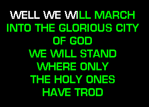 WELL WE WILL MARCH
INTO THE GLORIOUS CITY
OF GOD
WE WILL STAND
WHERE ONLY
THE HOLY ONES
HAVE TROD
