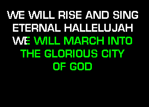 WE WILL RISE AND SING
ETERNAL HALLELU JAH
WE WILL MARCH INTO

THE GLORIOUS CITY
OF GOD