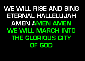 WE WILL RISE AND SING
ETERNAL HALLELU JAH
AMEN AMEN AMEN
WE WILL MARCH INTO
THE GLORIOUS CITY
OF GOD