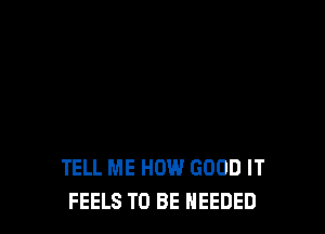 TELL ME HOW GOOD IT
FEELS TO BE NEEDED