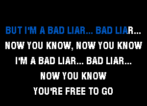 BUT I'M A BAD LIAR... BAD LIAR...
HOW YOU KNOW, HOW YOU KNOW
I'M A BAD LIAR... BAD LIAR...
HOW YOU KNOW
YOU'RE FREE TO GO