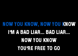HOW YOU KNOW, HOW YOU KNOW
I'M A BAD LIAR... BAD LIAR...
HOW YOU KNOW
YOU'RE FREE TO GO