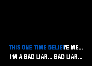 THIS ONE TIME BELIEVE ME...
I'M A BAD LIAR... BAD LIAR...