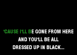 'CAUSE I'LL BE GONE FROM HERE
AND YOU'LL BE ALL
DRESSED UP IN BLACK...