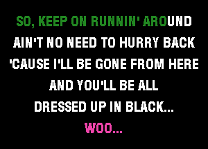 SO, KEEP ON RUHHIH'AROUHD
AIN'T NO NEED TO HURRY BACK
'CAUSE I'LL BE GONE FROM HERE

AND YOU'LL BE ALL
DRESSED UP IN BLACK...
W00...