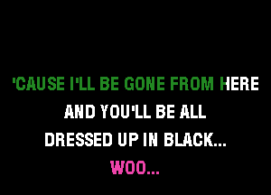 'CAUSE I'LL BE GONE FROM HERE
AND YOU'LL BE ALL
DRESSED UP IN BLACK...
W00...