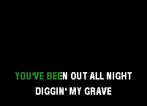 YOU'VE BEEN OUT ALL NIGHT
DIGGIH' MY GRAVE