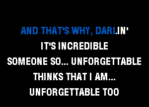 AND THAT'S WHY, DARLIH'
IT'S INCREDIBLE
SOMEONE SO... UHFORGETTABLE
THINKS THAT I AM...
UHFORGETTABLE T00