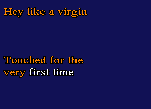 Hey like a virgin

Touched for the
very first time
