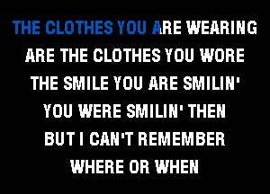 THE CLOTHES YOU ARE WEARING
ARE THE CLOTHES YOU WORE
THE SMILE YOU ARE SMILIH'
YOU WERE SMILIH' THEN
BUT I CAN'T REMEMBER
WHERE 0R WHEN