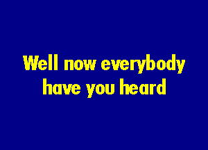 Well now everybody

have you heard
