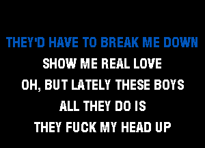 THEY'D HAVE TO BREAK ME DOWN
SHOW ME REAL LOVE
0H, BUT LATELY THESE BOYS
ALL THEY DO IS
THEY FUCK MY HEAD UP