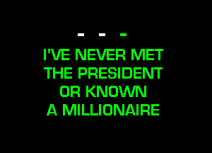 I'VE NEVER MET
THE PRESIDENT

0R KNOWN
A MILLIONAIRE