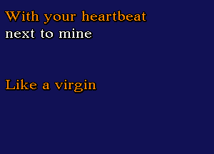 TWith your heartbeat
next to mine

Like a virgin