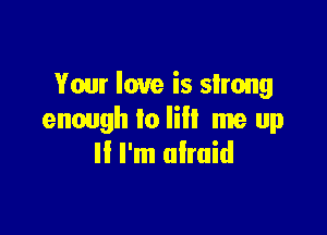 Your love is strong

enough to Ii me up
I! I'm afraid