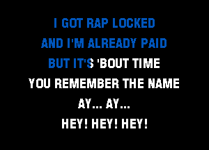 I GOT RAP LOCKED
AND I'M ALREADY PAID
BUT IT'S 'BOUT TIME
YOU REMEMBER THE NAME
AY... AV...

HEY! HEY! HEY!