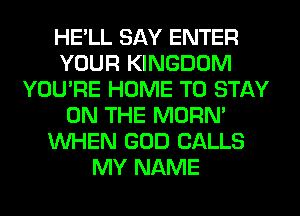 HE'LL SAY ENTER
YOUR KINGDOM
YOU'RE HOME TO STAY
ON THE MORN'
WHEN GOD CALLS
MY NAME