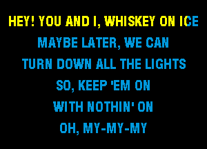 HEY! YOU AND I, WHISKEY 0 ICE
MAYBE LATER, WE CAN
TURN DOWN ALL THE LIGHTS
SO, KEEP 'EM 0

WITH HOTHlH' 0H
0H, MY-MY-MY