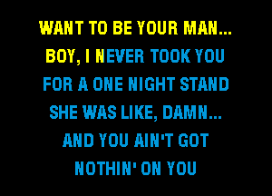 WANT TO BE YOUR MAN...
BOY, I NEVER TOOK YOU
FOR A ONE NIGHT STAND

SHE WAS LIKE, DAMN...
AND YOU AIN'T GOT
HOTHIH' ON YOU