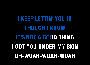 l KEEP LETTIH'YOU IN
THOUGH I KNOW
IT'S NOT A GOOD THING
I GOT YOU UNDER MY SKIN

0H-WOAH-WOAH-WOAH l
