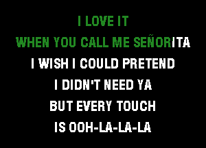 I LOVE IT
WHEN YOU CALL ME SEIIORITII
I WISH I COULD PRETEIID
I DIDN'T IIEED YA
BUT EVERY TOUCH
IS OOH-LII-LII-LA