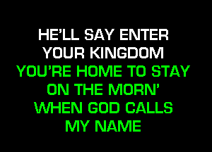 HE'LL SAY ENTER
YOUR KINGDOM
YOU'RE HOME TO STAY
ON THE MORN'
WHEN GOD CALLS
MY NAME