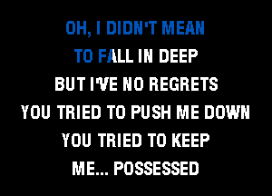 OH, I DIDN'T MEAN
T0 FALL IH DEEP
BUT I'VE NO REGRETS
YOU TRIED TO PUSH ME DOWN
YOU TRIED TO KEEP
ME... POSSESSED
