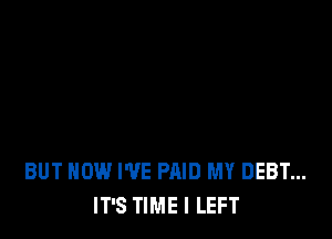 BUT HOW I'VE PAID MY DEBT...
IT'S TIME I LEFT