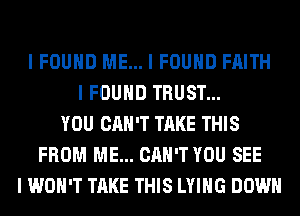 I FOUND ME... I FOUND FAITH
I FOUND TRUST...
YOU CAN'T TAKE THIS
FROM ME... CAN'T YOU SEE
I WON'T TAKE THIS LYING DOWN