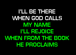 I'LL BE THERE
WHEN GOD CALLS
MY NAME
I'LL REJOICE
WHEN FROM THE BOOK
HE PROCLAIMS