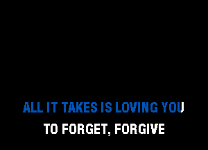 ALL IT TAKES IS LOVING YOU
TO FORGET, FORGIVE