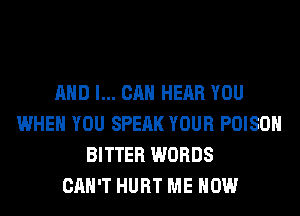 AND I... CAN HEAR YOU
WHEN YOU SPEAK YOUR POISON
BITTER WORDS
CAN'T HURT ME NOW