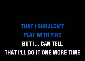 THATI SHOULDH'T
PLAY WITH FIRE
BUT I... CAN TELL
THAT I'LL DO IT ONE MORE TIME