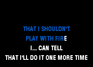 THATI SHOULDH'T
PLAY WITH FIRE
I... CAN TELL
THAT I'LL DO IT ONE MORE TIME