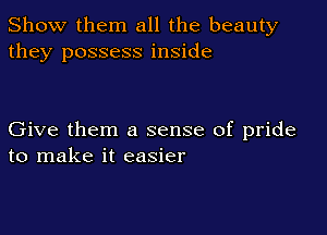 Show them all the beauty
they possess inside

Give them a sense of pride
to make it easier