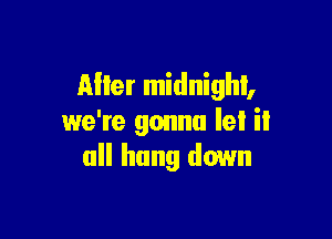 Mier midnight,

we're gonna let it
all hang down