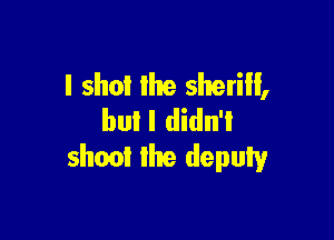 I shot the sheriff,
Ian! I didn't

shoot the depuly